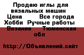 Продаю иглы для вязальных машин › Цена ­ 15 - Все города Хобби. Ручные работы » Вязание   . Тюменская обл.